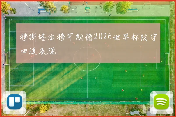 穆斯塔法穆罕默德2026世界杯防守回追表现
