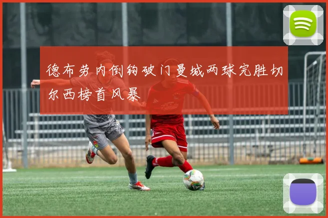 德布劳内倒钩破门曼城两球完胜切尔西榜首风暴