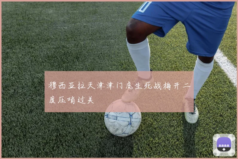 穆西亚拉天津津门虎生死战梅开二度压哨过关