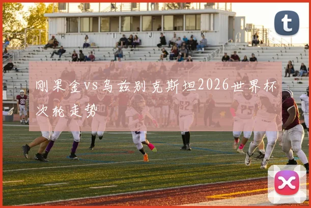 刚果金vs乌兹别克斯坦2026世界杯次轮走势