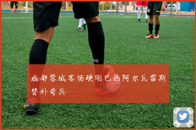 成都蓉城客场硬刚巴西阿尔瓦雷斯替补奇兵