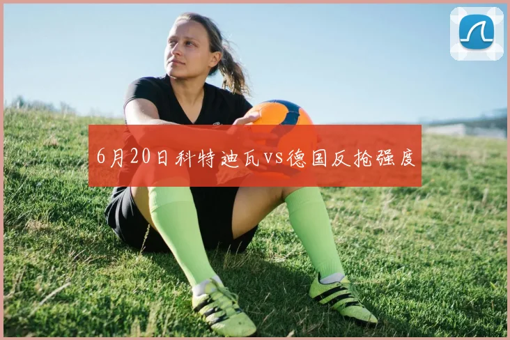 6月20日科特迪瓦vs德国反抢强度