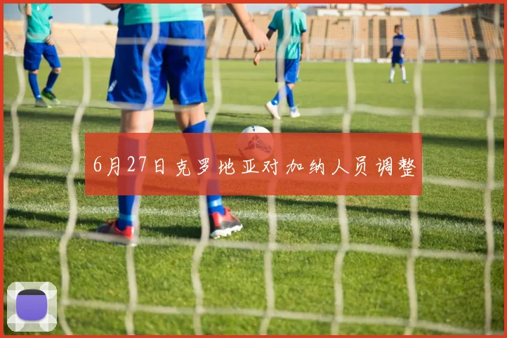 6月27日克罗地亚对加纳人员调整