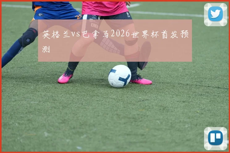 英格兰vs巴拿马2026世界杯首发预测