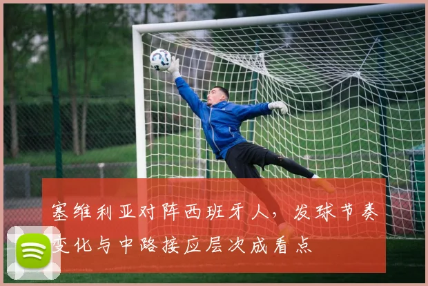 塞维利亚对阵西班牙人,发球节奏变化与中路接应层次成看点