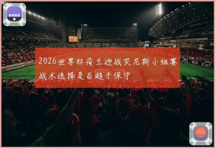 2026世界杯荷兰迎战突尼斯小组赛战术选择是否趋于保守