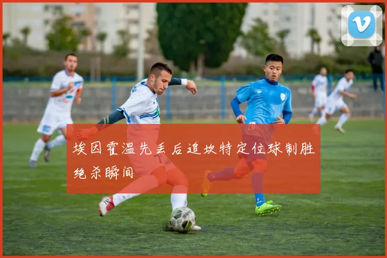 埃因霍温先丢后追坎特定位球制胜绝杀瞬间