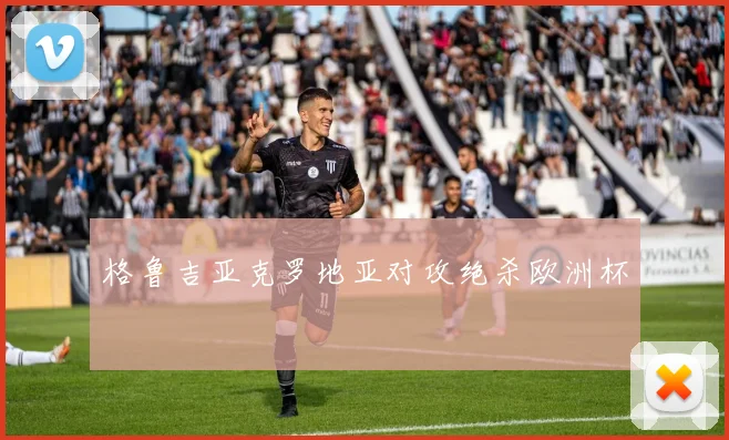 格鲁吉亚克罗地亚对攻绝杀欧洲杯
