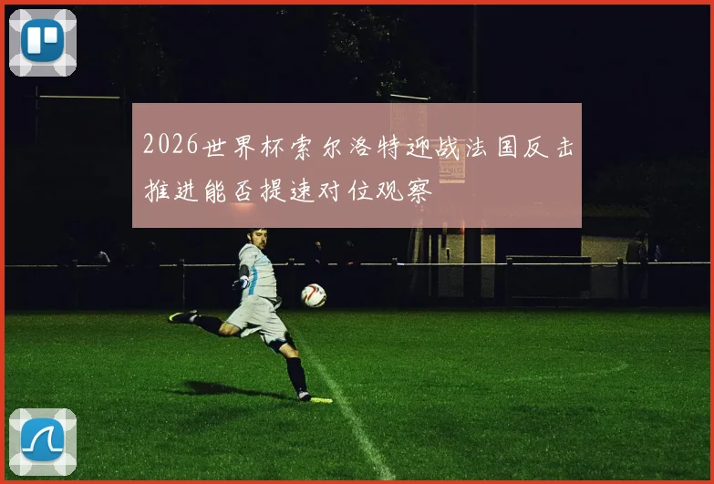 2026世界杯索尔洛特迎战法国反击推进能否提速对位观察