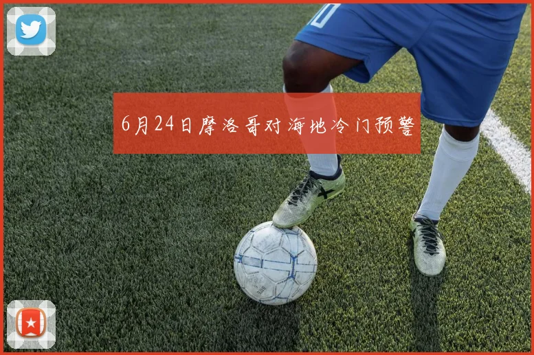 6月24日摩洛哥对海地冷门预警