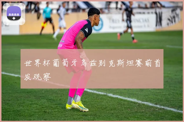 世界杯葡萄牙乌兹别克斯坦赛前首发观察