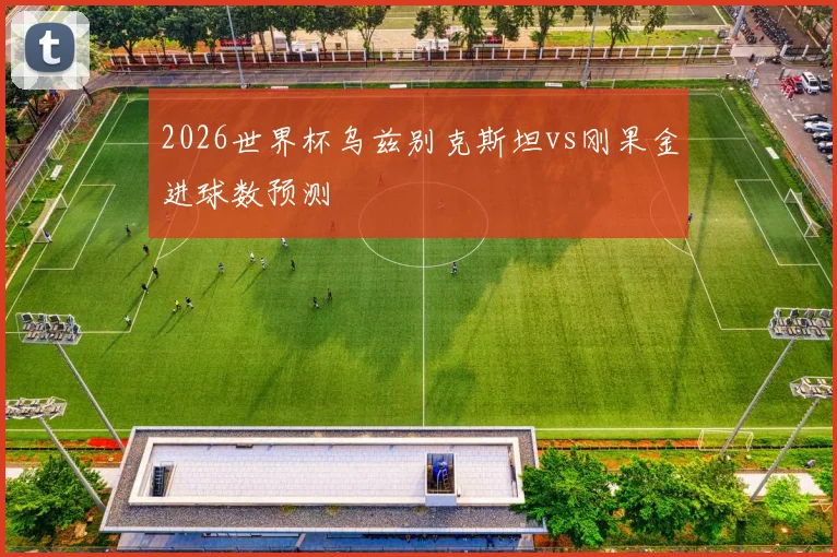 2026世界杯乌兹别克斯坦vs刚果金进球数预测