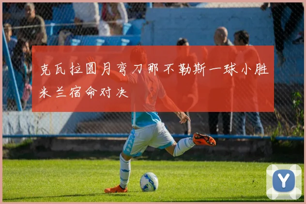 克瓦拉圆月弯刀那不勒斯一球小胜米兰宿命对决