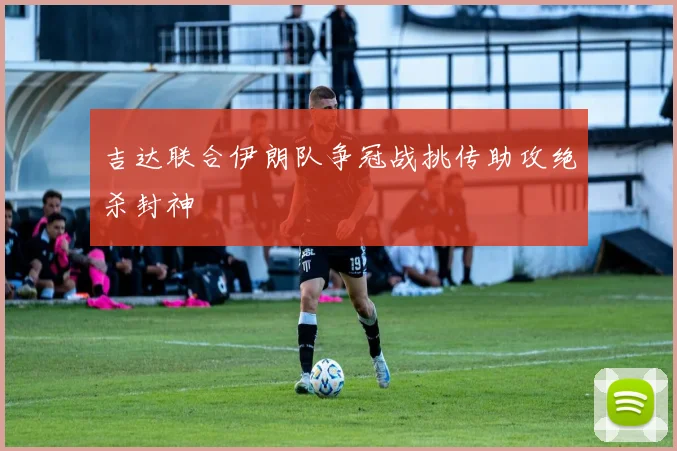 吉达联合伊朗队争冠战挑传助攻绝杀封神