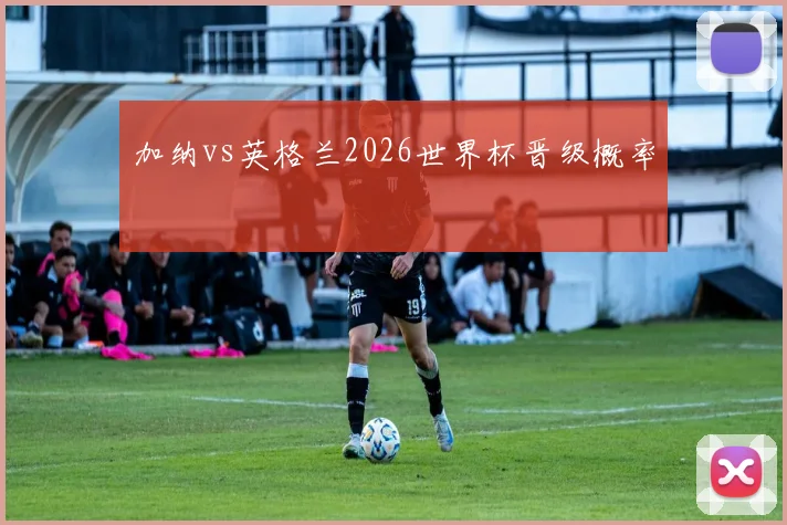 加纳vs英格兰2026世界杯晋级概率