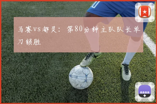 马赛vs都灵:第80分钟主队队长单刀锁胜