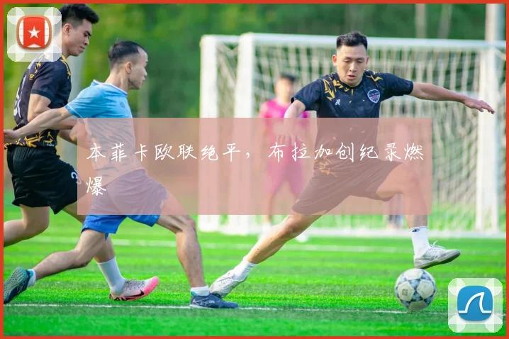 本菲卡欧联绝平，布拉加创纪录燃爆