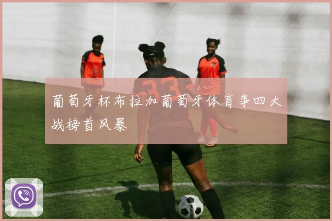 葡萄牙杯布拉加葡萄牙体育争四大战榜首风暴