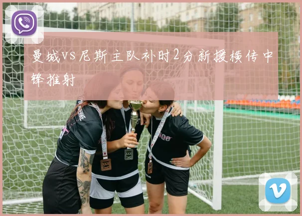 曼城vs尼斯主队补时2分新援横传中锋推射