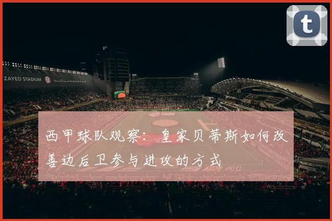 西甲球队观察:皇家贝蒂斯如何改善边后卫参与进攻的方式