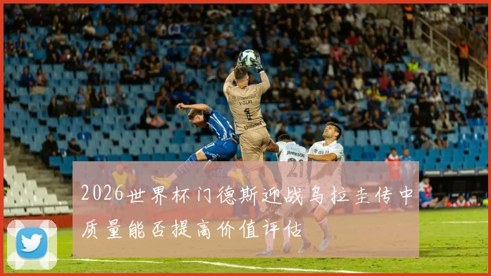 2026世界杯门德斯迎战乌拉圭传中质量能否提高价值评估