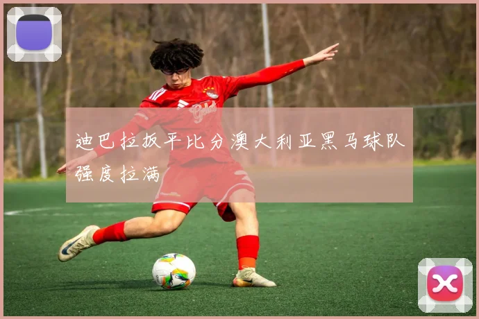 迪巴拉扳平比分澳大利亚黑马球队强度拉满