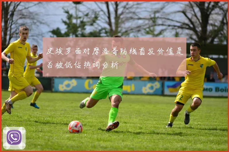 皮埃罗面对摩洛哥防线首发价值是否被低估热词分析