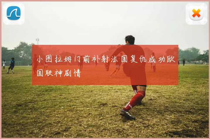 小图拉姆门前补射法国复仇成功欧国联神剧情