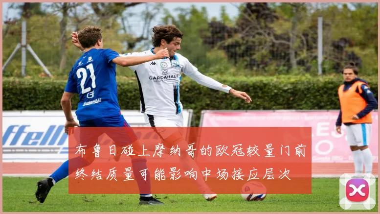 布鲁日碰上摩纳哥的欧冠较量门前终结质量可能影响中场接应层次