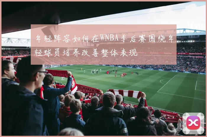 年轻阵容如何在WNBA季后赛围绕年轻球员培养改善整体表现