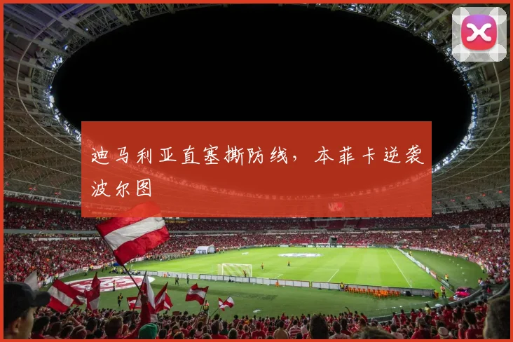 迪马利亚直塞撕防线，本菲卡逆袭波尔图