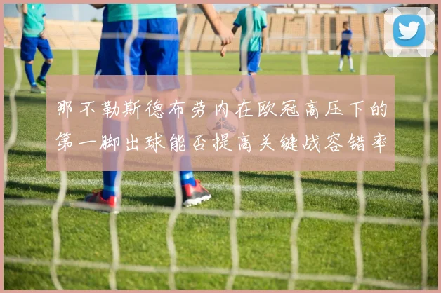 那不勒斯德布劳内在欧冠高压下的第一脚出球能否提高关键战容错率