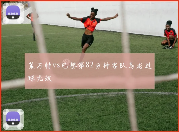 莱万特vs巴黎第82分钟客队乌龙进球无效