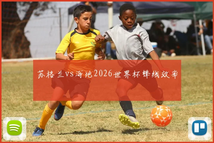 苏格兰vs海地2026世界杯锋线效率