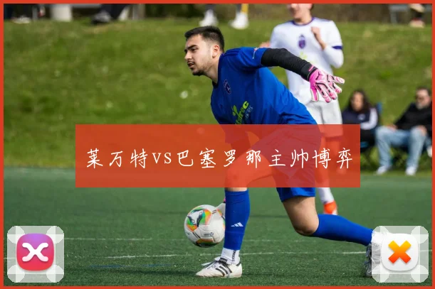 莱万特vs巴塞罗那主帅博弈