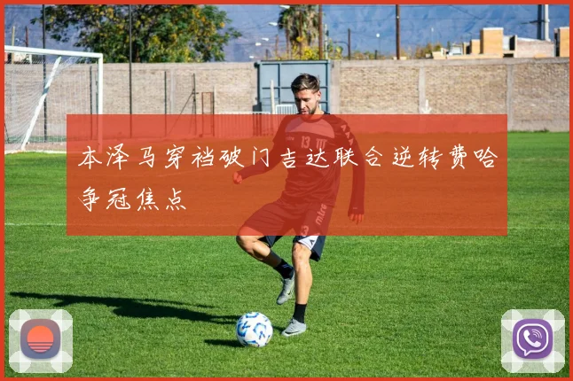 本泽马穿裆破门吉达联合逆转费哈争冠焦点