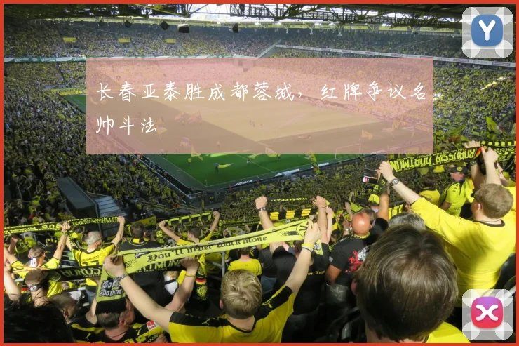 长春亚泰胜成都蓉城，红牌争议名帅斗法