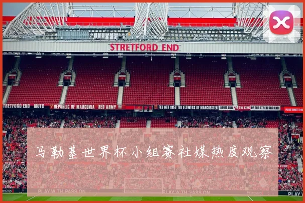 马勒基世界杯小组赛社媒热度观察