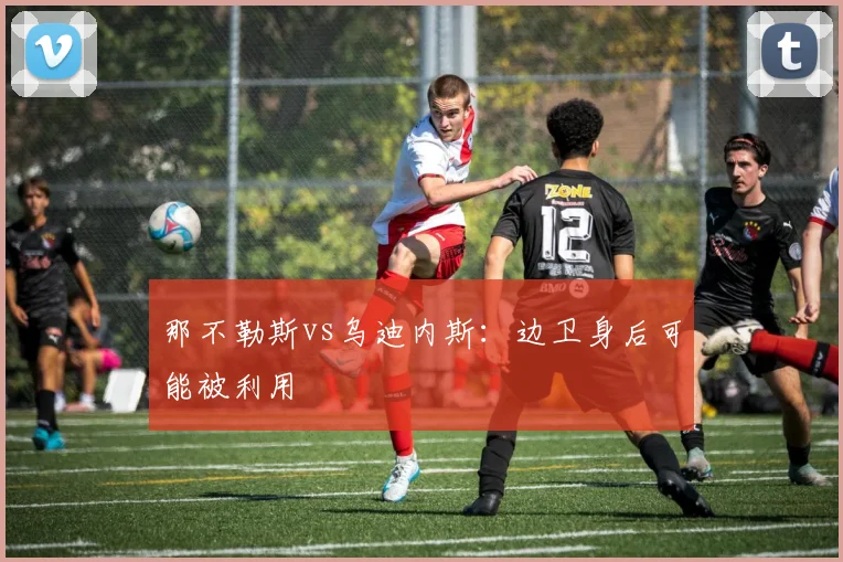 那不勒斯vs乌迪内斯:边卫身后可能被利用