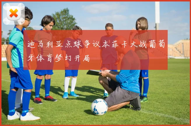 迪马利亚点球争议本菲卡大战葡萄牙体育梦幻开局