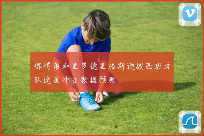 佛得角加里罗德里格斯迎战西班牙队速度冲击数据预测