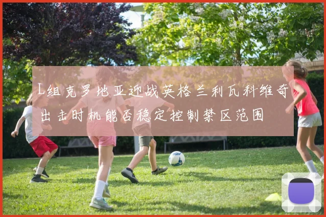 L组克罗地亚迎战英格兰利瓦科维奇出击时机能否稳定控制禁区范围