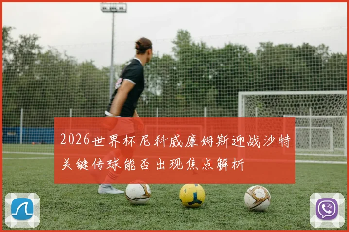 2026世界杯尼科威廉姆斯迎战沙特关键传球能否出现焦点解析