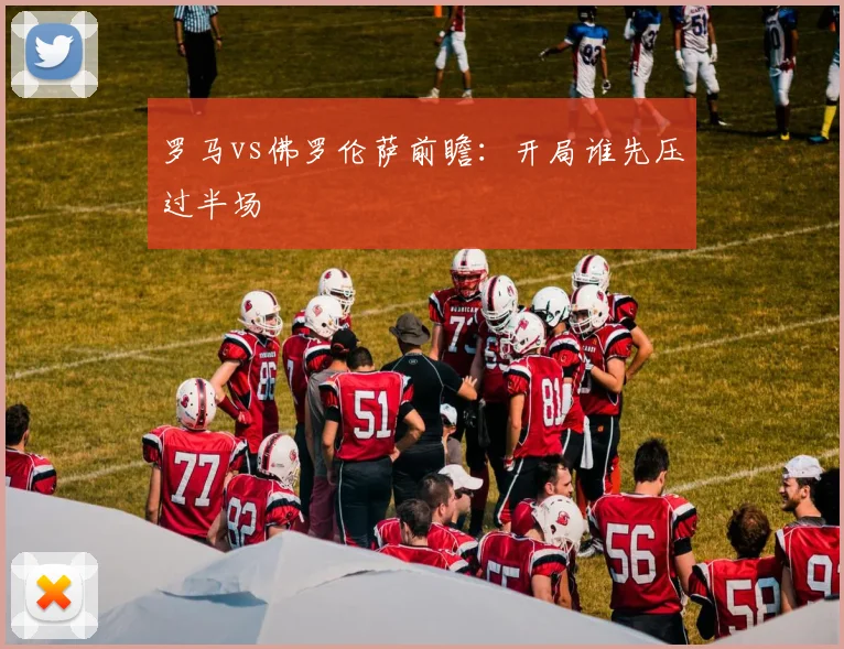 罗马vs佛罗伦萨前瞻：开局谁先压过半场