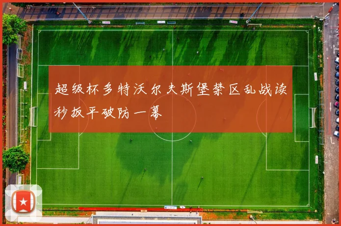 超级杯多特沃尔夫斯堡禁区乱战读秒扳平破防一幕