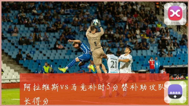 阿拉维斯vs马竞补时5分替补助攻队长得分