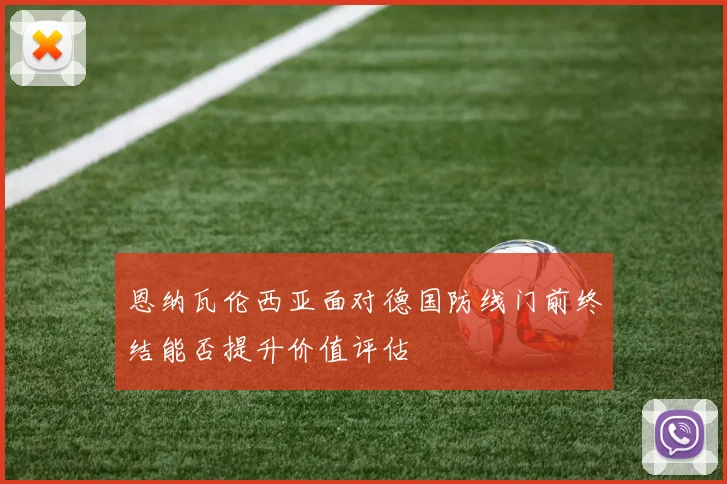 恩纳瓦伦西亚面对德国防线门前终结能否提升价值评估