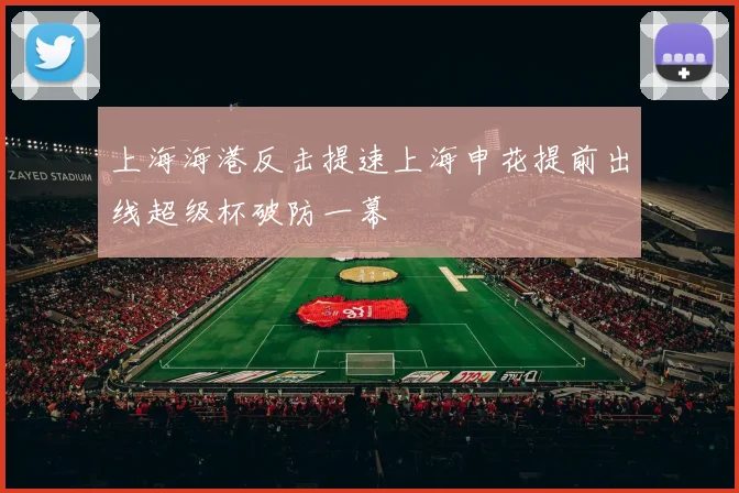 上海海港反击提速上海申花提前出线超级杯破防一幕