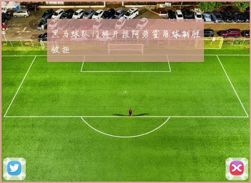 黑马球队门将开挂阿劳霍角球制胜被拒