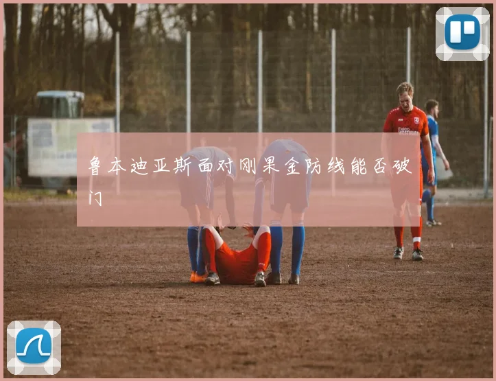 鲁本迪亚斯面对刚果金防线能否破门